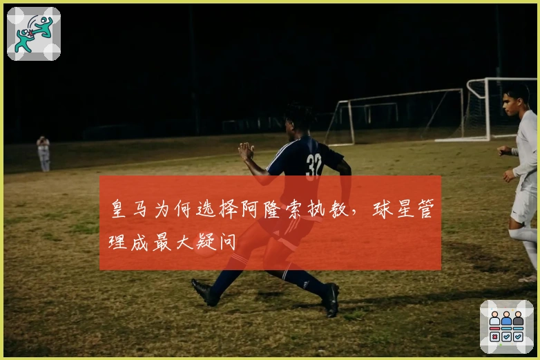 皇马为何选择阿隆索执教，球星管理成最大疑问