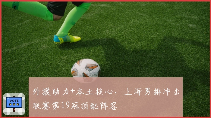 外援助力+本土核心，上海男排冲击联赛第19冠顶配阵容