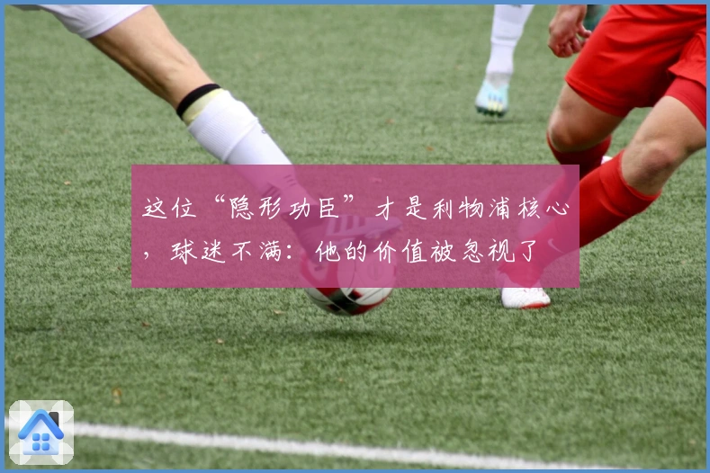 这位“隐形功臣”才是利物浦核心,球迷不满:他的价值被忽视了