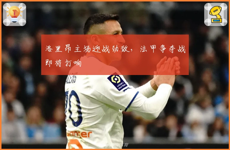 洛里昂主场迎战劲敌，法甲争夺战即将打响