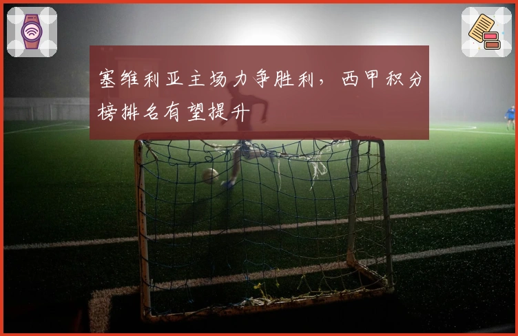 塞维利亚主场力争胜利，西甲积分榜排名有望提升