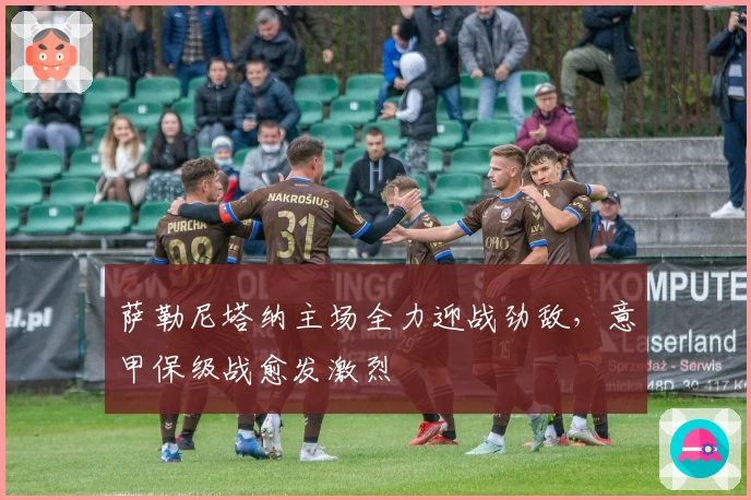 萨勒尼塔纳主场全力迎战劲敌,意甲保级战愈发激烈