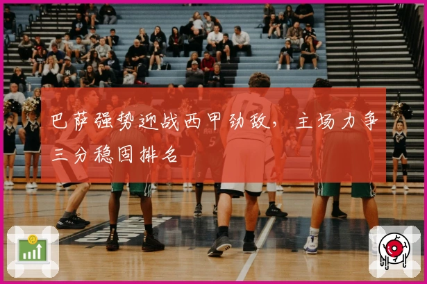 巴萨强势迎战西甲劲敌，主场力争三分稳固排名