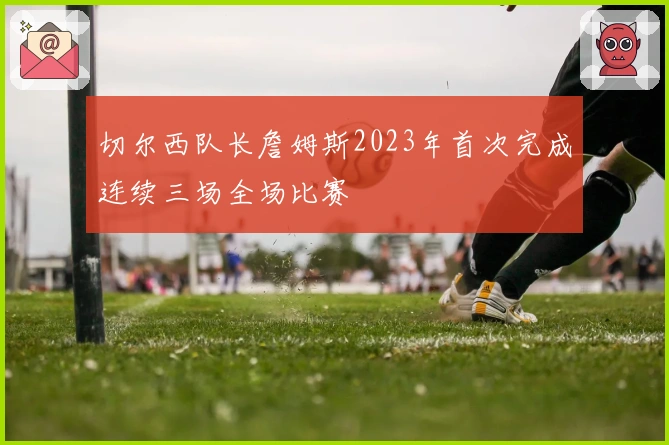 切尔西队长詹姆斯2023年首次完成连续三场全场比赛