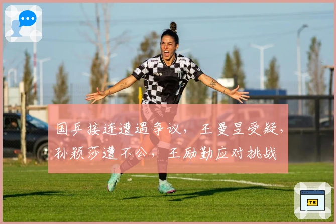 国乒接连遭遇争议，王曼昱受疑，孙颖莎遭不公，王励勤应对挑战