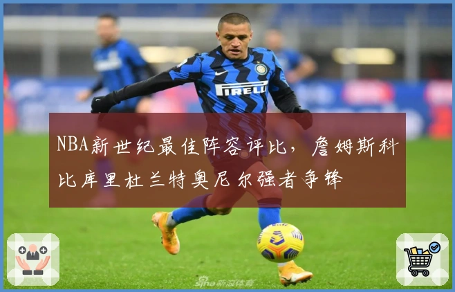 NBA新世纪最佳阵容评比，詹姆斯科比库里杜兰特奥尼尔强者争锋