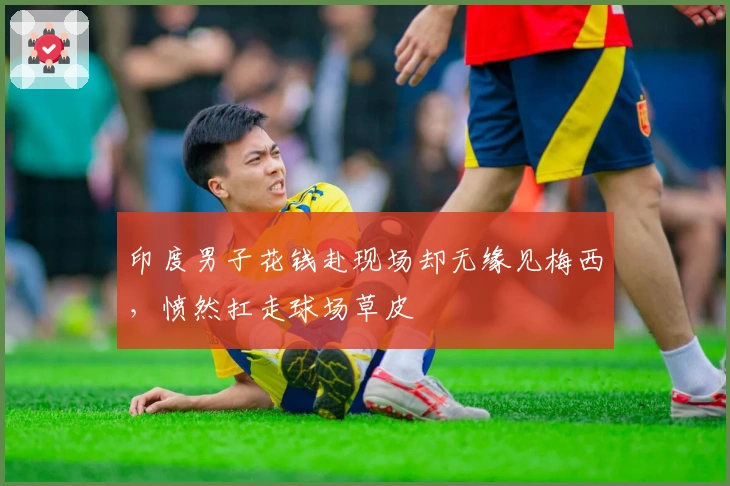 印度男子花钱赴现场却无缘见梅西，愤然扛走球场草皮