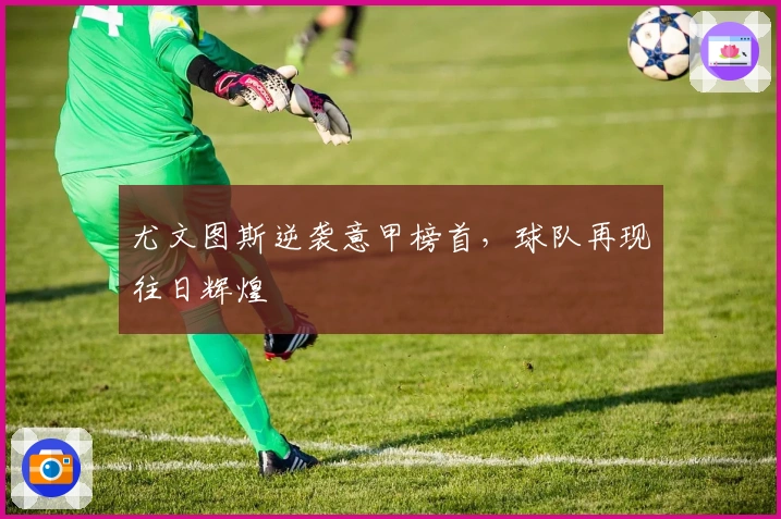 尤文图斯逆袭意甲榜首，球队再现往日辉煌