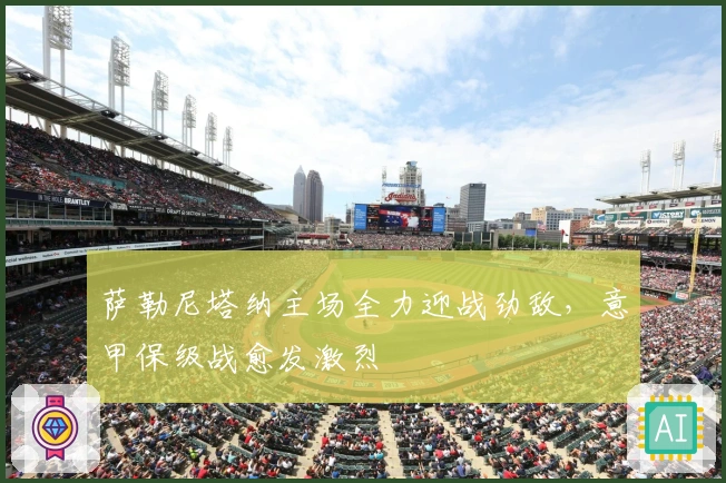 萨勒尼塔纳主场全力迎战劲敌，意甲保级战愈发激烈