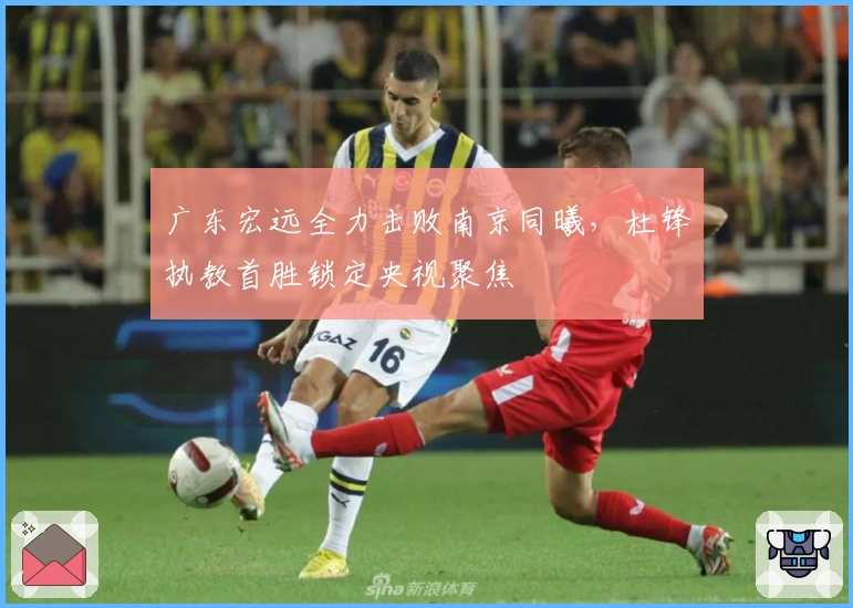 广东宏远全力击败南京同曦,杜锋执教首胜锁定央视聚焦