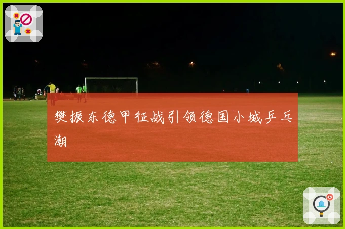 樊振东德甲征战引领德国小城乒乓潮