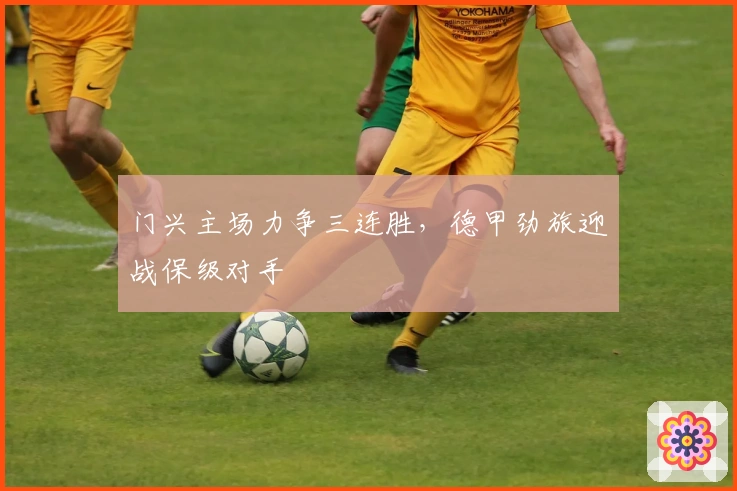 门兴主场力争三连胜,德甲劲旅迎战保级对手