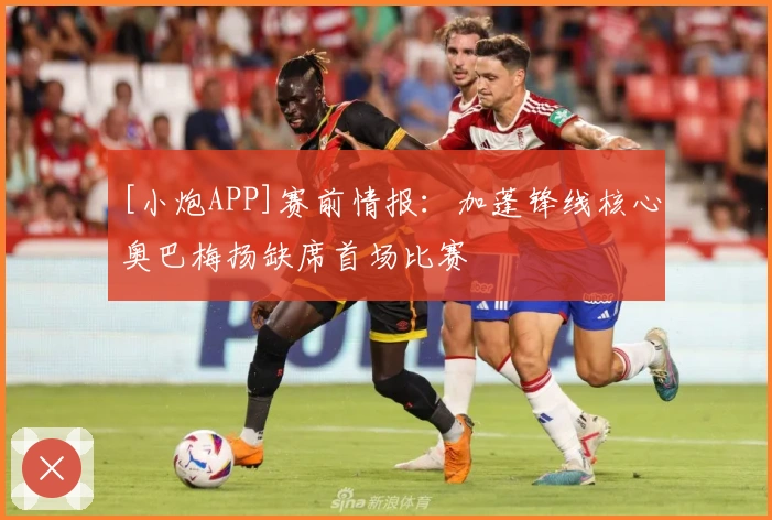 [小炮APP]赛前情报：加蓬锋线核心奥巴梅扬缺席首场比赛