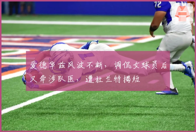 爱德华兹风波不断,调侃女球员后又牵涉队医,遭杜兰特揭短