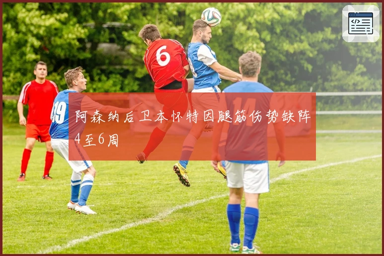 阿森纳后卫本怀特因腿筋伤势缺阵4至6周